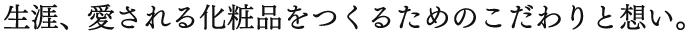 生涯、愛される化粧品をつくるためのこだわりと想い。
